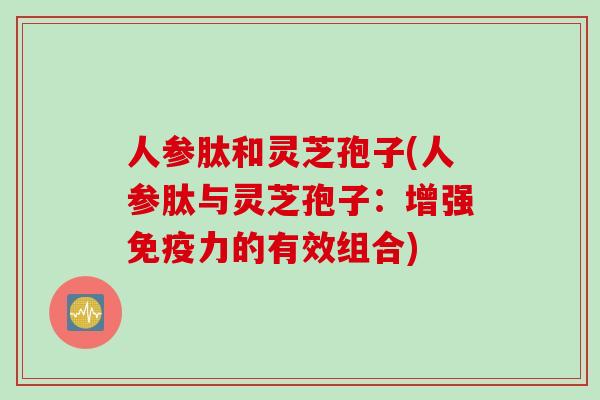 人参肽和灵芝孢子(人参肽与灵芝孢子：增强免疫力的有效组合)