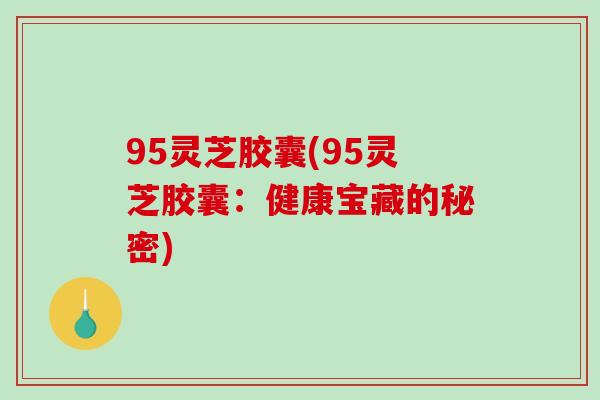 95灵芝胶囊(95灵芝胶囊：健康宝藏的秘密)