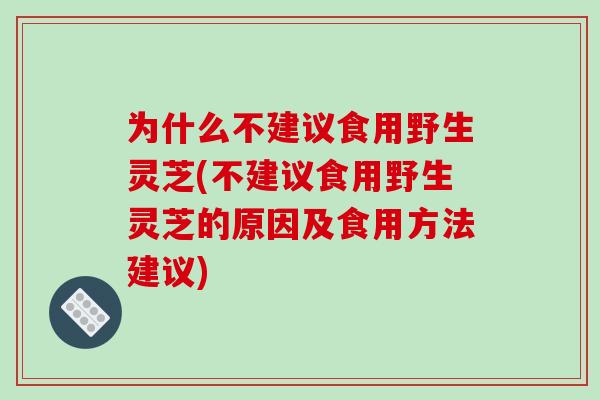 为什么不建议食用野生灵芝(不建议食用野生灵芝的原因及食用方法建议)