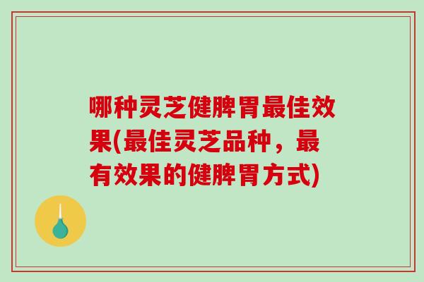 哪种灵芝健脾胃最佳效果(最佳灵芝品种，最有效果的健脾胃方式)