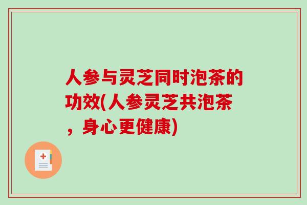 人参与灵芝同时泡茶的功效(人参灵芝共泡茶，身心更健康)