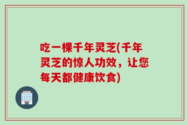 吃一棵千年灵芝(千年灵芝的惊人功效，让您每天都健康饮食)