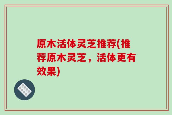 原木活体灵芝推荐(推荐原木灵芝，活体更有效果)