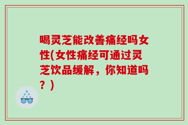 喝灵芝能改善痛经吗女性(女性痛经可通过灵芝饮品缓解，你知道吗？)