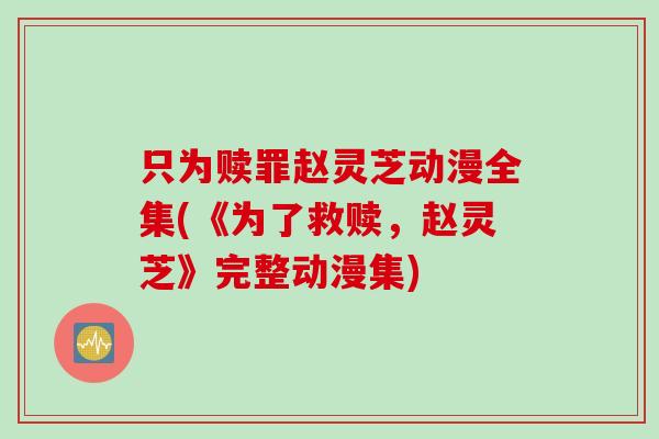 只为赎罪赵灵芝动漫全集(《为了救赎，赵灵芝》完整动漫集)