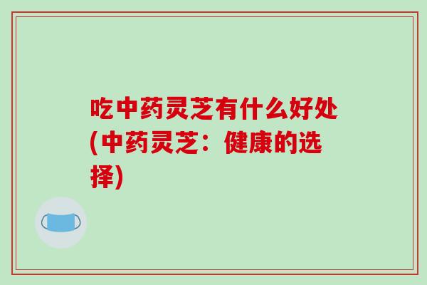 吃灵芝有什么好处(灵芝：健康的选择)