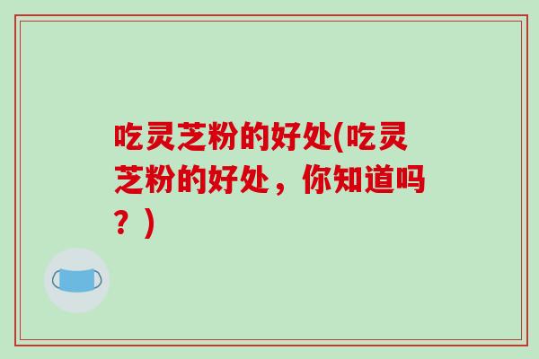 吃灵芝粉的好处(吃灵芝粉的好处，你知道吗？)