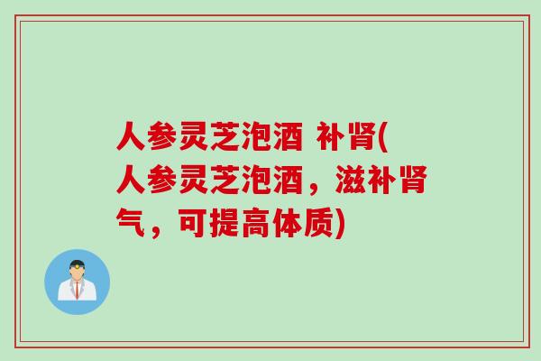 人参灵芝泡酒 补肾(人参灵芝泡酒，滋补肾气，可提高体质)