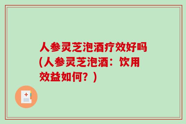 人参灵芝泡酒疗效好吗(人参灵芝泡酒：饮用效益如何？)