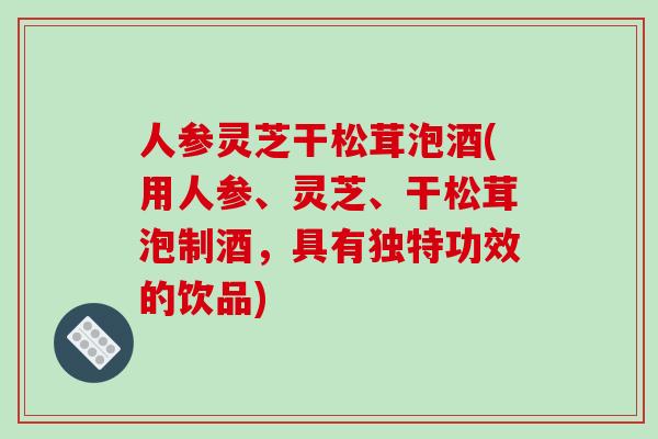 人参灵芝干松茸泡酒(用人参、灵芝、干松茸泡制酒，具有独特功效的饮品)