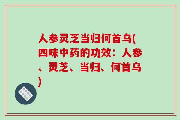 人参灵芝当归何首乌(四味中药的功效：人参、灵芝、当归、何首乌)