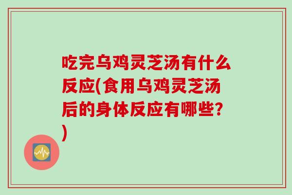 吃完乌鸡灵芝汤有什么反应(食用乌鸡灵芝汤后的身体反应有哪些？)