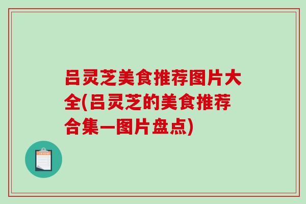 吕灵芝美食推荐图片大全(吕灵芝的美食推荐合集—图片盘点)