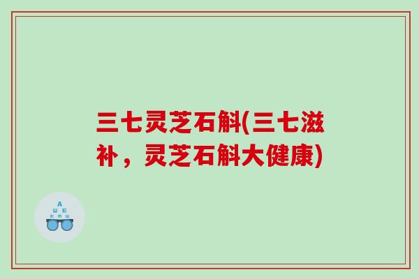 三七灵芝石斛(三七滋补，灵芝石斛大健康)