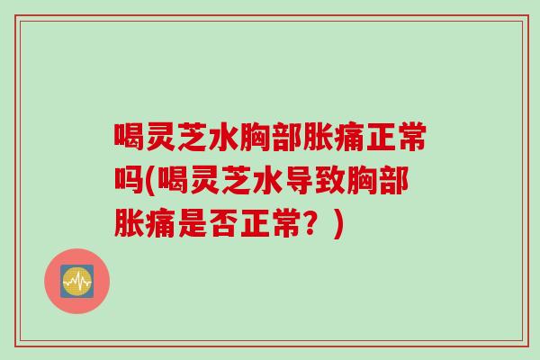 喝灵芝水胸部胀痛正常吗(喝灵芝水导致胸部胀痛是否正常？)