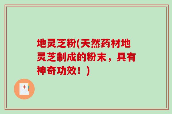 地灵芝粉(天然药材地灵芝制成的粉末，具有神奇功效！)