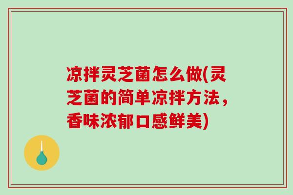 凉拌灵芝菌怎么做(灵芝菌的简单凉拌方法，香味浓郁口感鲜美)