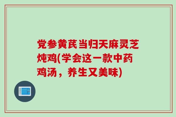 党参黄芪当归天麻灵芝炖鸡(学会这一款中药鸡汤，养生又美味)