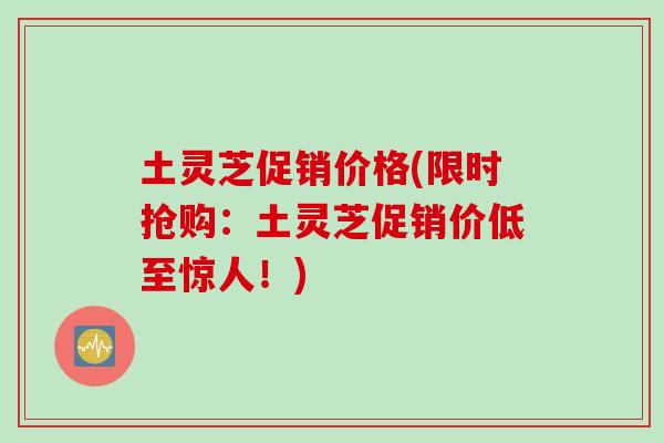 土灵芝促销价格(限时抢购：土灵芝促销价低至惊人！)