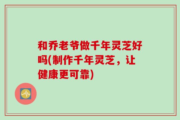 和乔老爷做千年灵芝好吗(制作千年灵芝，让健康更可靠)