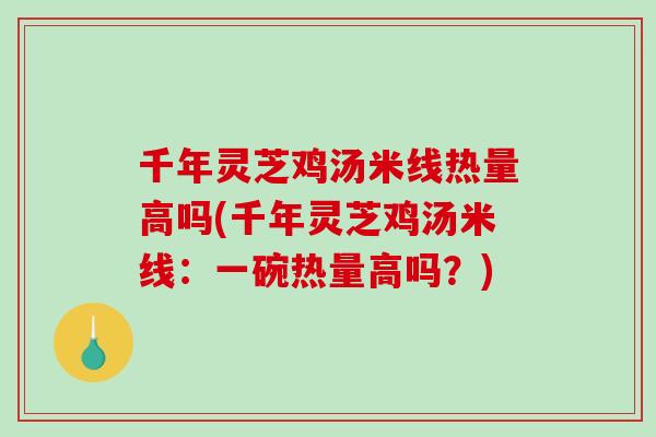 千年灵芝鸡汤米线热量高吗(千年灵芝鸡汤米线：一碗热量高吗？)