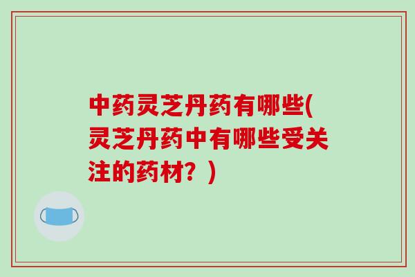 灵芝丹药有哪些(灵芝丹药中有哪些受关注的药材？)