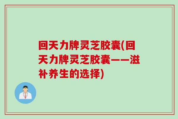 回天力牌灵芝胶囊(回天力牌灵芝胶囊——滋补养生的选择)