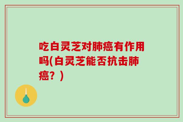 吃白灵芝对肺癌有作用吗(白灵芝能否抗击肺癌？)