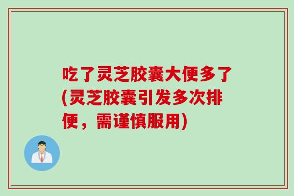 吃了灵芝胶囊大便多了(灵芝胶囊引发多次排便，需谨慎服用)