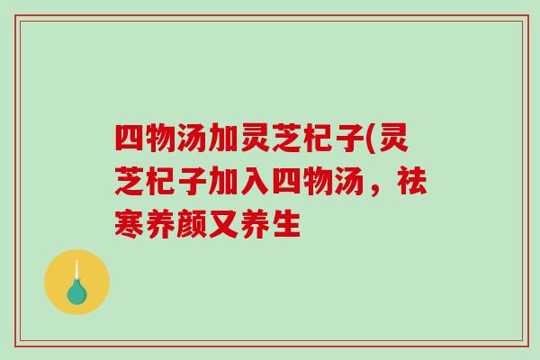 四物汤加灵芝杞子(灵芝杞子加入四物汤，祛寒养颜又养生