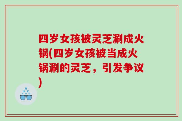 四岁女孩被灵芝涮成火锅(四岁女孩被当成火锅涮的灵芝，引发争议)
