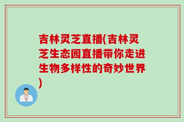 吉林灵芝直播(吉林灵芝生态园直播带你走进生物多样性的奇妙世界)