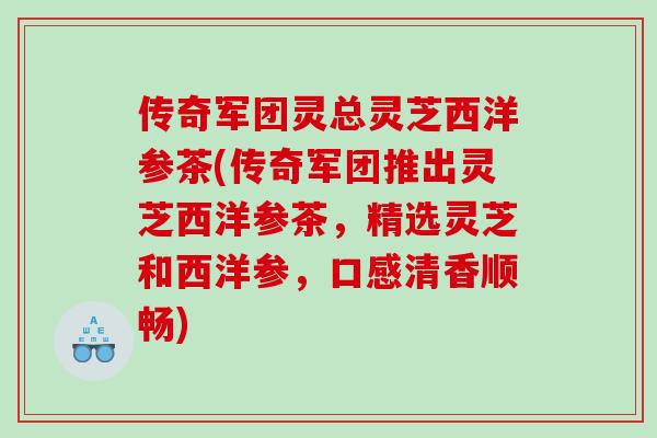 传奇军团灵总灵芝西洋参茶(传奇军团推出灵芝西洋参茶，精选灵芝和西洋参，口感清香顺畅)