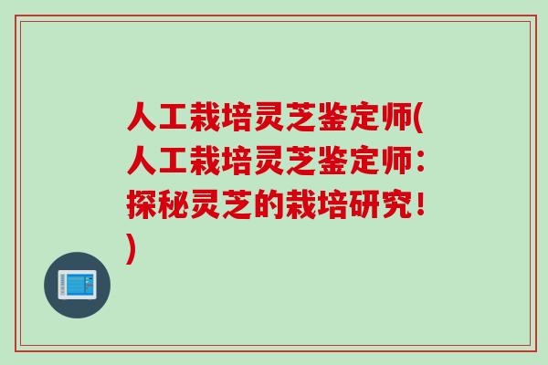人工栽培灵芝鉴定师(人工栽培灵芝鉴定师：探秘灵芝的栽培研究！)