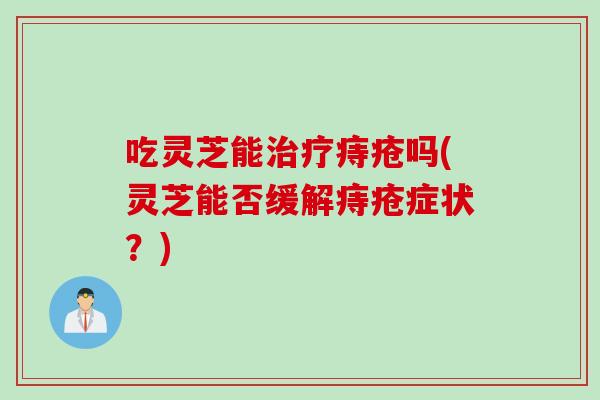 吃灵芝能治疗痔疮吗(灵芝能否缓解痔疮症状？)