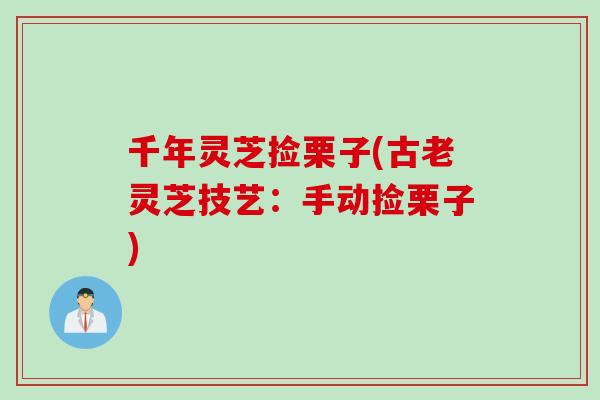 千年灵芝捡栗子(古老灵芝技艺：手动捡栗子)