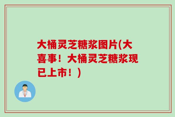 大桶灵芝糖浆图片(大喜事！大桶灵芝糖浆现已上市！)