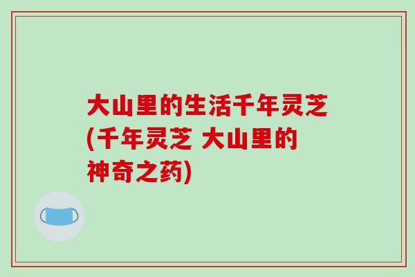 大山里的生活千年灵芝(千年灵芝 大山里的神奇之药)