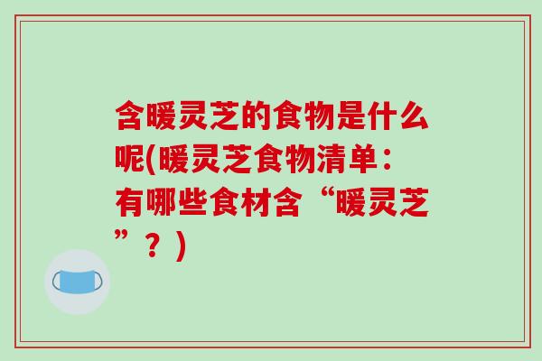 含暖灵芝的食物是什么呢(暖灵芝食物清单：有哪些食材含“暖灵芝”？)