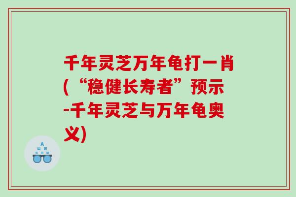 千年灵芝万年龟打一肖(“稳健长寿者”预示-千年灵芝与万年龟奥义)
