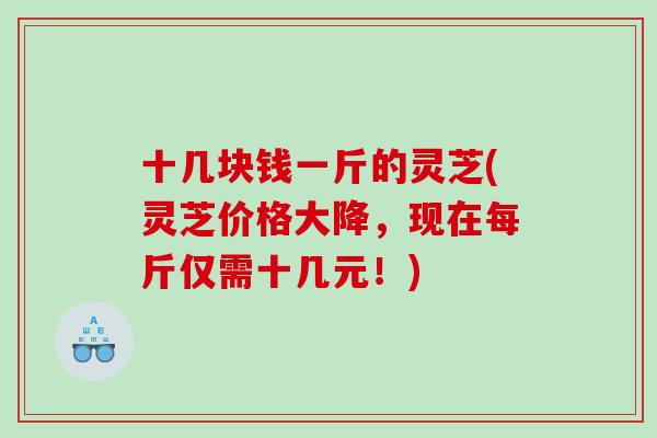 十几块钱一斤的灵芝(灵芝价格大降，现在每斤仅需十几元！)