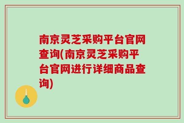 南京灵芝采购平台官网查询(南京灵芝采购平台官网进行详细商品查询)