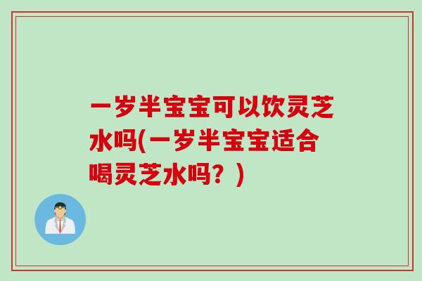 一岁半宝宝可以饮灵芝水吗(一岁半宝宝适合喝灵芝水吗？)