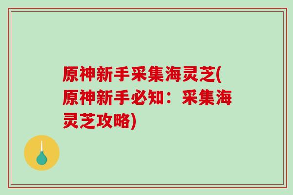 原神新手采集海灵芝(原神新手必知：采集海灵芝攻略)