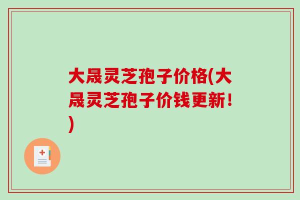 大晟灵芝孢子价格(大晟灵芝孢子价钱更新！)