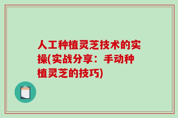 人工种植灵芝技术的实操(实战分享：手动种植灵芝的技巧)