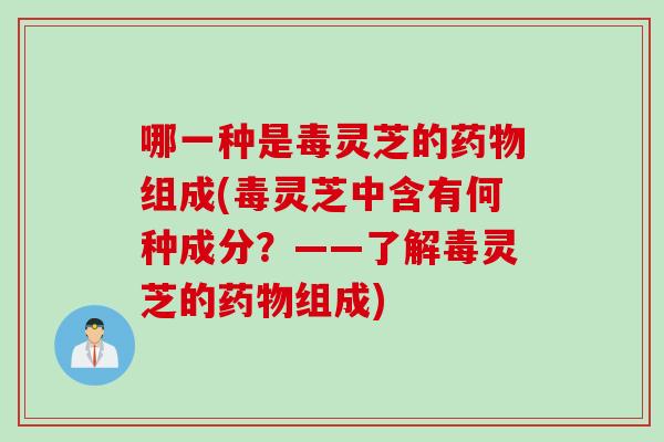 哪一种是毒灵芝的药物组成(毒灵芝中含有何种成分？——了解毒灵芝的药物组成)