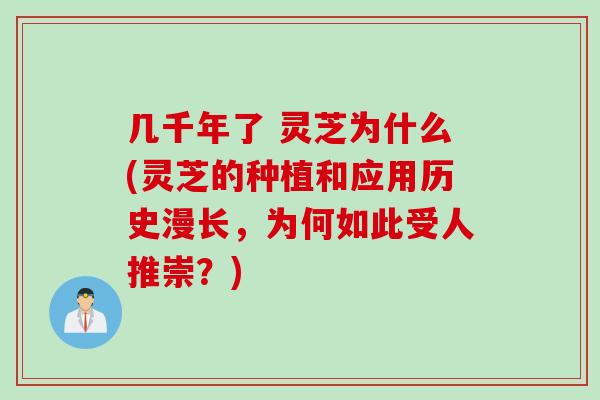 几千年了 灵芝为什么(灵芝的种植和应用历史漫长，为何如此受人推崇？)