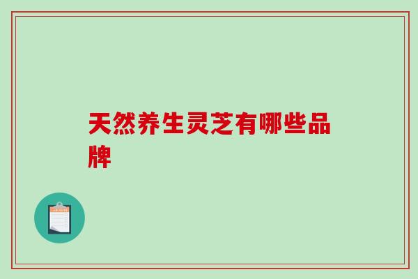 天然养生灵芝有哪些品牌