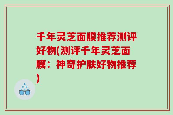 千年灵芝面膜推荐测评好物(测评千年灵芝面膜：神奇护肤好物推荐)